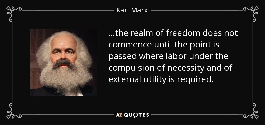 ...the realm of freedom does not commence until the point is passed where labor under the compulsion of necessity and of external utility is required. - Karl Marx