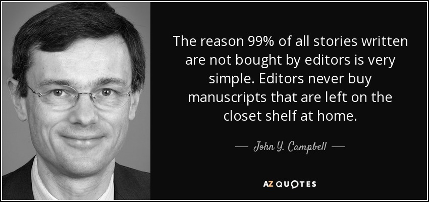 The reason 99% of all stories written are not bought by editors is very simple. Editors never buy manuscripts that are left on the closet shelf at home. - John Y. Campbell