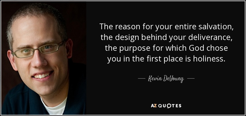 The reason for your entire salvation, the design behind your deliverance, the purpose for which God chose you in the first place is holiness. - Kevin DeYoung