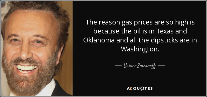 The reason gas prices are so high is because the oil is in Texas and Oklahoma and all the dipsticks are in Washington. - Yakov Smirnoff
