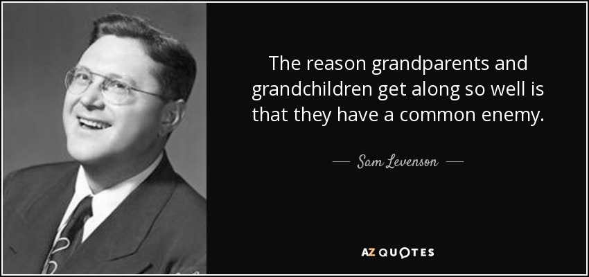 The reason grandparents and grandchildren get along so well is that they have a common enemy. - Sam Levenson