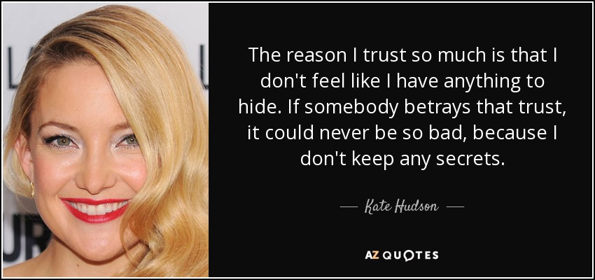 The reason I trust so much is that I don't feel like I have anything to hide. If somebody betrays that trust, it could never be so bad, because I don't keep any secrets. - Kate Hudson