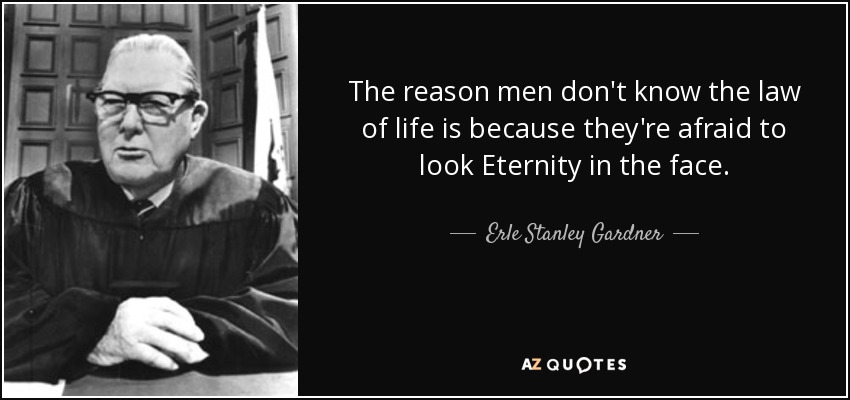 The reason men don't know the law of life is because they're afraid to look Eternity in the face. - Erle Stanley Gardner