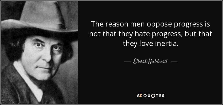 The reason men oppose progress is not that they hate progress, but that they love inertia. - Elbert Hubbard