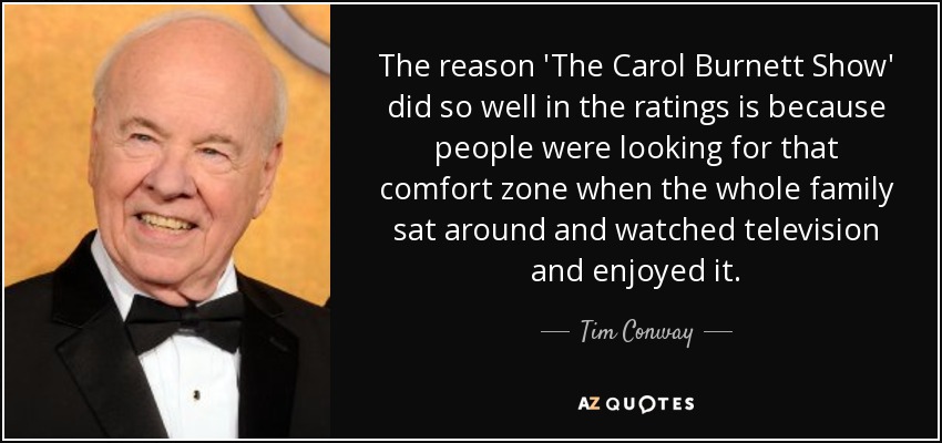 The reason 'The Carol Burnett Show' did so well in the ratings is because people were looking for that comfort zone when the whole family sat around and watched television and enjoyed it. - Tim Conway