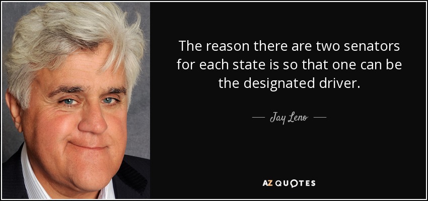 The reason there are two senators for each state is so that one can be the designated driver. - Jay Leno