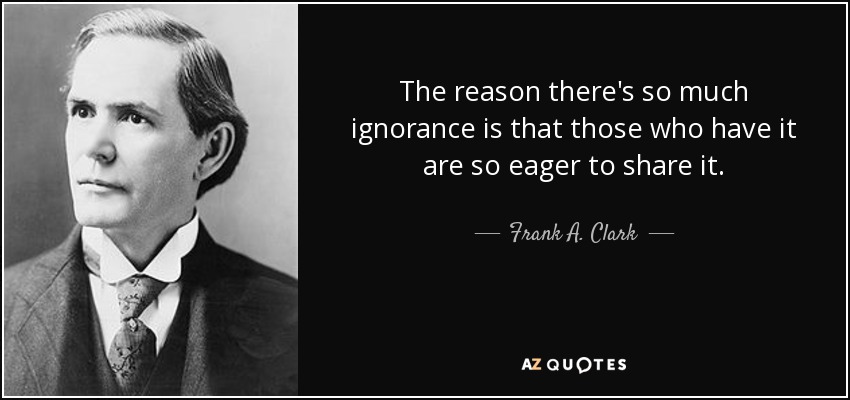 The reason there's so much ignorance is that those who have it are so eager to share it. - Frank A. Clark