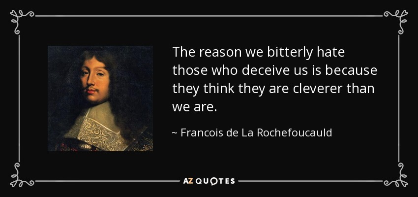 The reason we bitterly hate those who deceive us is because they think they are cleverer than we are. - Francois de La Rochefoucauld