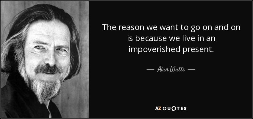 The reason we want to go on and on is because we live in an impoverished present. - Alan Watts