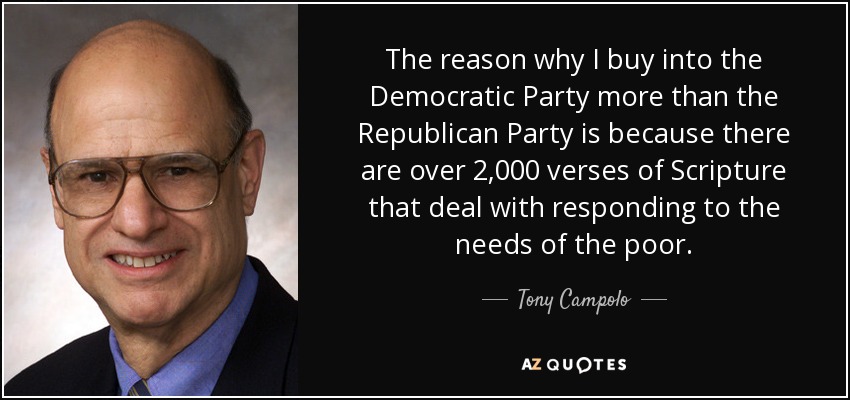 The reason why I buy into the Democratic Party more than the Republican Party is because there are over 2,000 verses of Scripture that deal with responding to the needs of the poor. - Tony Campolo