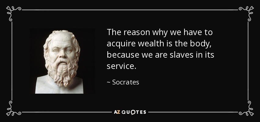 The reason why we have to acquire wealth is the body, because we are slaves in its service. - Socrates
