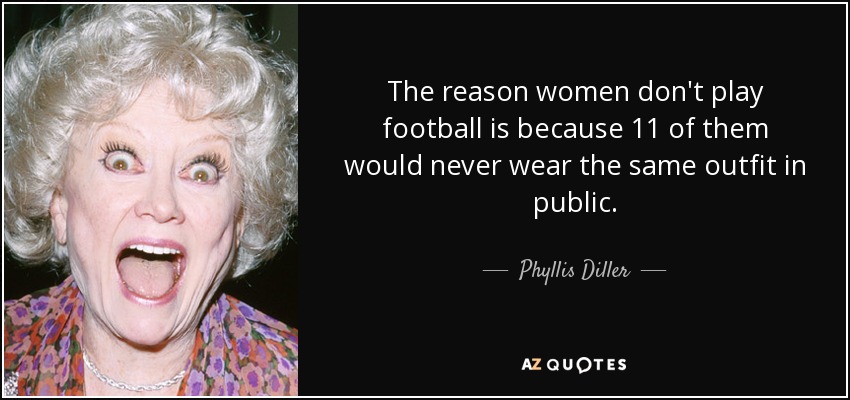 The reason women don't play football is because 11 of them would never wear the same outfit in public. - Phyllis Diller