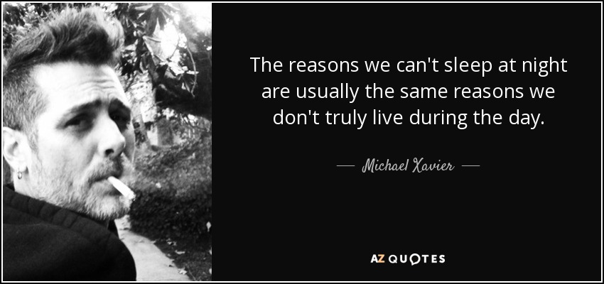The reasons we can't sleep at night are usually the same reasons we don't truly live during the day. - Michael Xavier