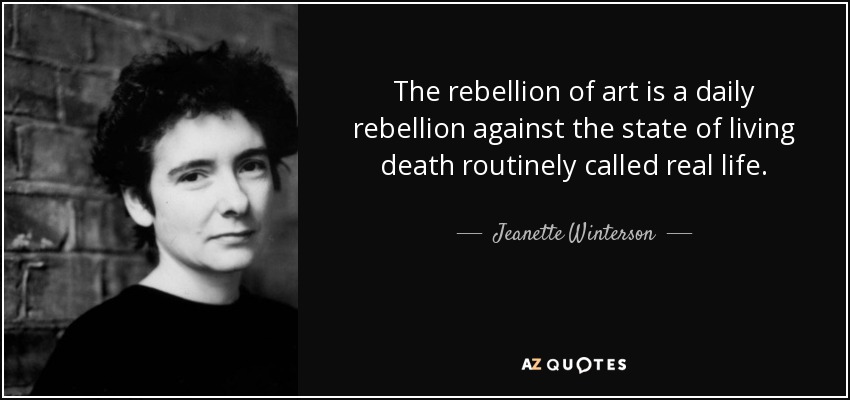 The rebellion of art is a daily rebellion against the state of living death routinely called real life. - Jeanette Winterson