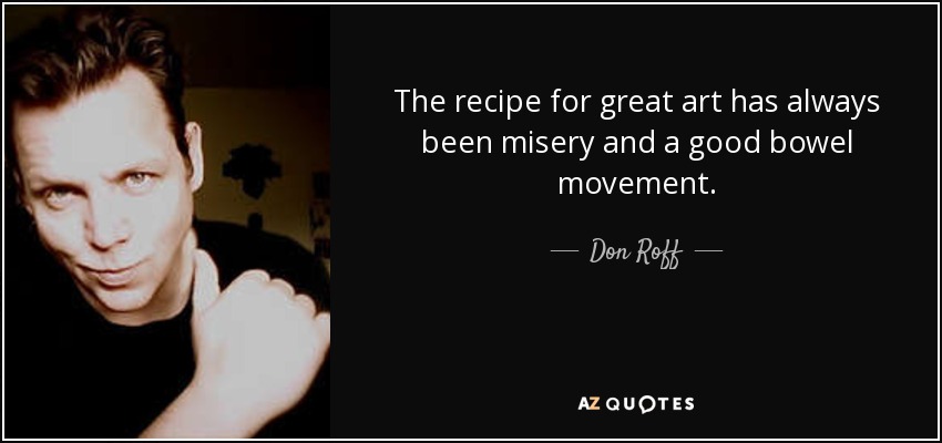 The recipe for great art has always been misery and a good bowel movement. - Don Roff