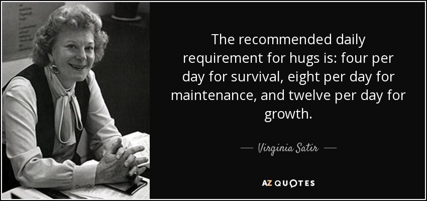 The recommended daily requirement for hugs is: four per day for survival, eight per day for maintenance, and twelve per day for growth. - Virginia Satir