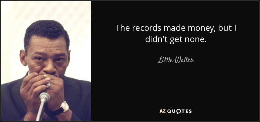 The records made money, but I didn't get none. - Little Walter