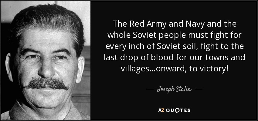 The Red Army and Navy and the whole Soviet people must fight for every inch of Soviet soil, fight to the last drop of blood for our towns and villages...onward, to victory! - Joseph Stalin