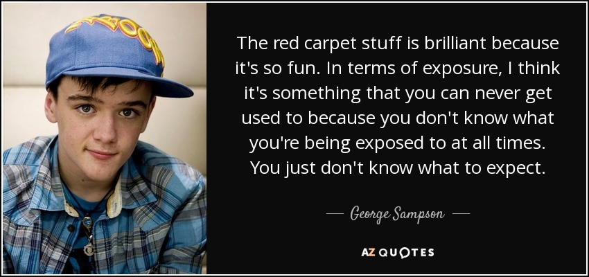 The red carpet stuff is brilliant because it's so fun. In terms of exposure, I think it's something that you can never get used to because you don't know what you're being exposed to at all times. You just don't know what to expect. - George Sampson