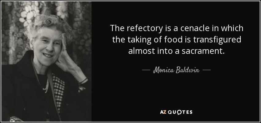 The refectory is a cenacle in which the taking of food is transfigured almost into a sacrament. - Monica Baldwin