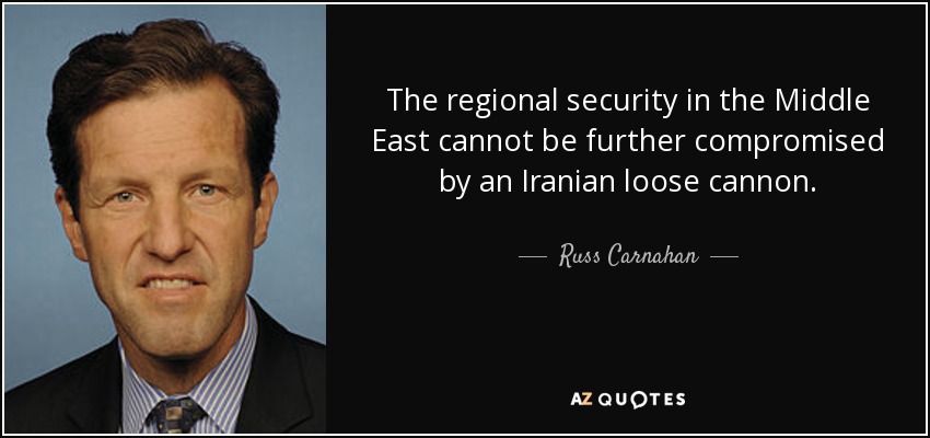 The regional security in the Middle East cannot be further compromised by an Iranian loose cannon. - Russ Carnahan