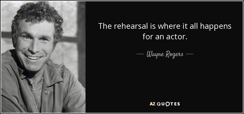 The rehearsal is where it all happens for an actor. - Wayne Rogers