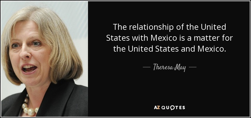 The relationship of the United States with Mexico is a matter for the United States and Mexico. - Theresa May