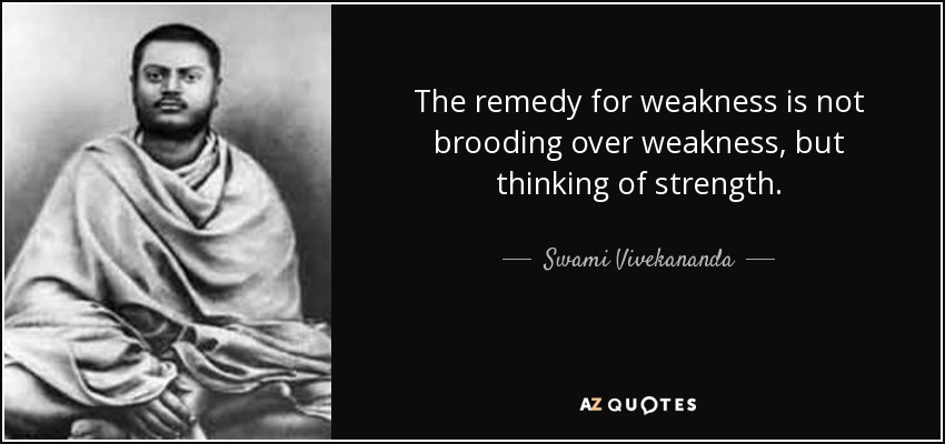 The remedy for weakness is not brooding over weakness, but thinking of strength. - Swami Vivekananda