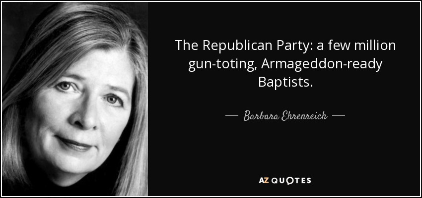 The Republican Party: a few million gun-toting, Armageddon-ready Baptists. - Barbara Ehrenreich