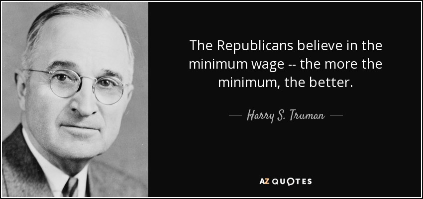 The Republicans believe in the minimum wage -- the more the minimum, the better. - Harry S. Truman