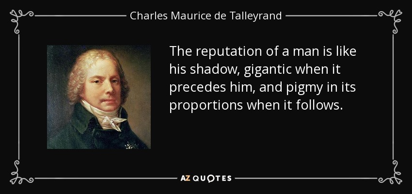 The reputation of a man is like his shadow, gigantic when it precedes him, and pigmy in its proportions when it follows. - Charles Maurice de Talleyrand
