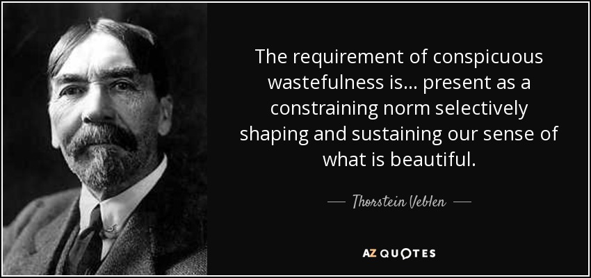 The requirement of conspicuous wastefulness is... present as a constraining norm selectively shaping and sustaining our sense of what is beautiful. - Thorstein Veblen