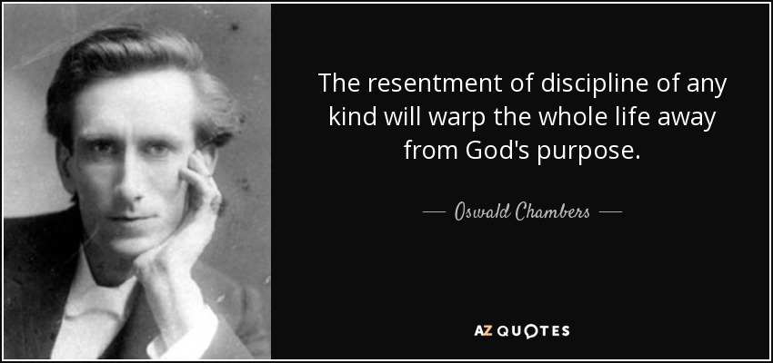 The resentment of discipline of any kind will warp the whole life away from God's purpose. - Oswald Chambers