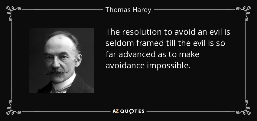 The resolution to avoid an evil is seldom framed till the evil is so far advanced as to make avoidance impossible. - Thomas Hardy