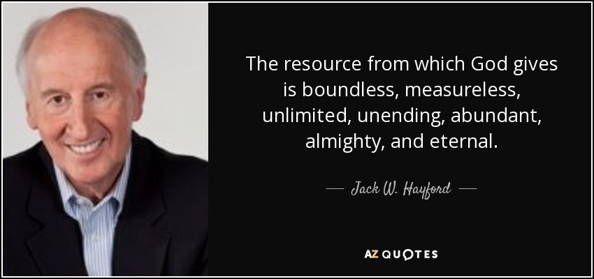 The resource from which God gives is boundless, measureless, unlimited, unending, abundant, almighty, and eternal. - Jack W. Hayford