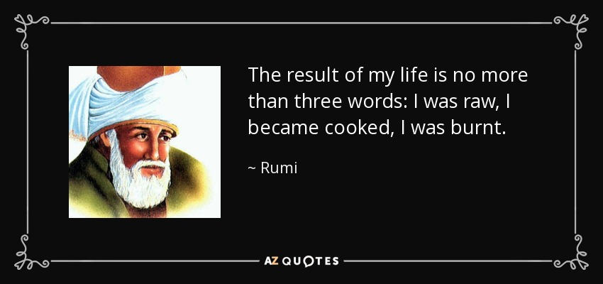 The result of my life is no more than three words: I was raw, I became cooked, I was burnt. - Rumi