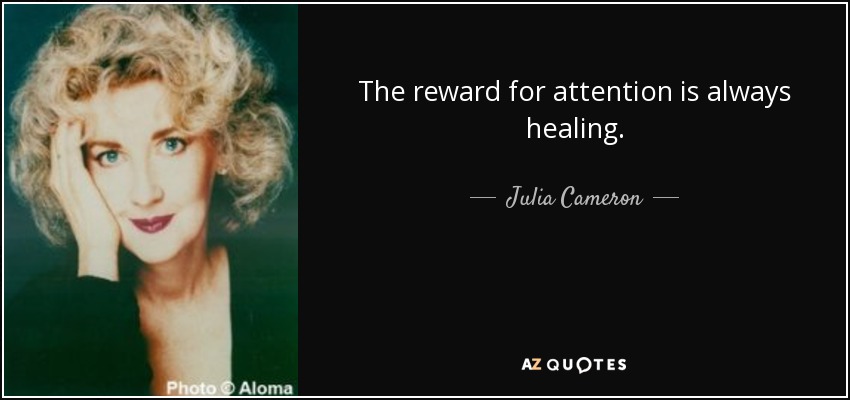 The reward for attention is always healing. - Julia Cameron