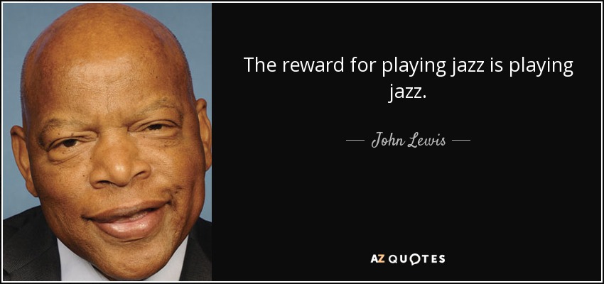 The reward for playing jazz is playing jazz. - John Lewis