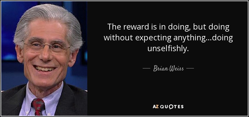 The reward is in doing, but doing without expecting anything...doing unselfishly. - Brian Weiss