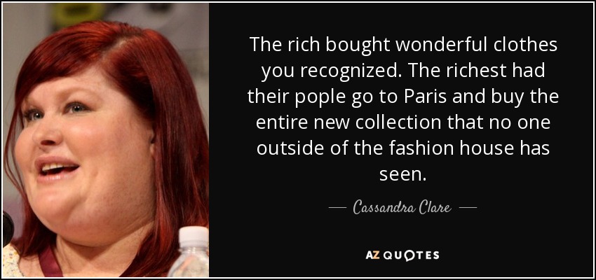 The rich bought wonderful clothes you recognized. The richest had their pople go to Paris and buy the entire new collection that no one outside of the fashion house has seen. - Cassandra Clare