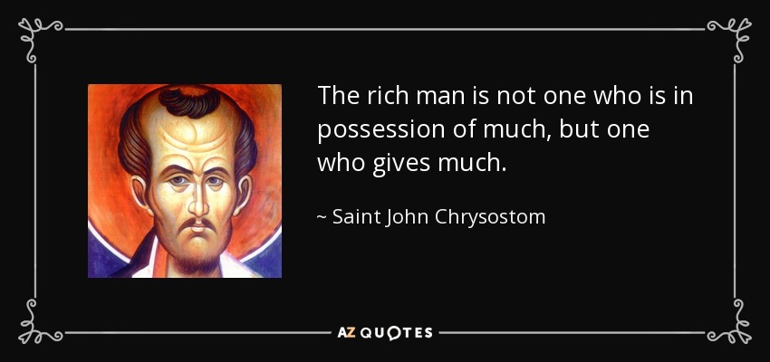 The rich man is not one who is in possession of much, but one who gives much. - Saint John Chrysostom