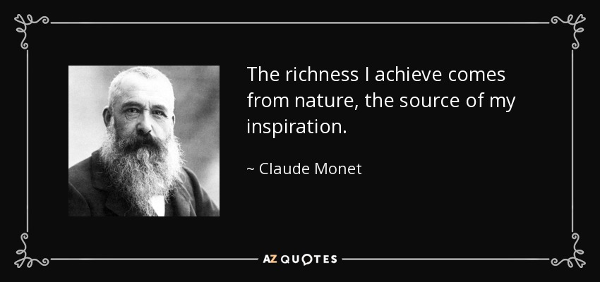 The richness I achieve comes from nature, the source of my inspiration. - Claude Monet