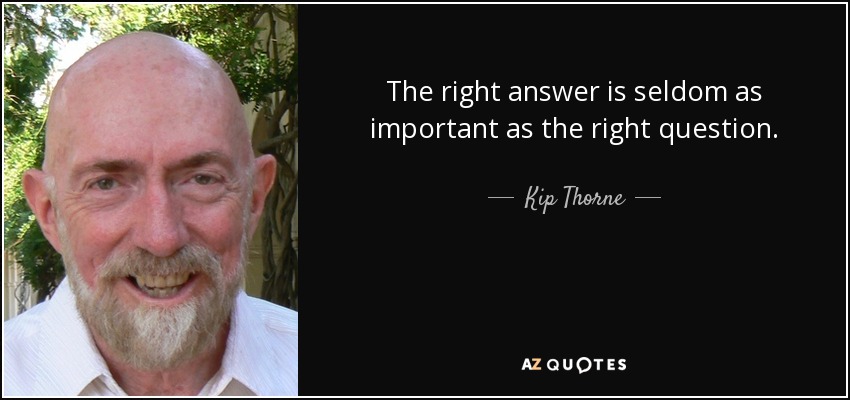 The right answer is seldom as important as the right question. - Kip Thorne