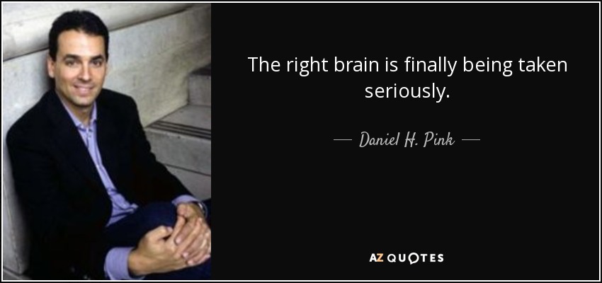 The right brain is finally being taken seriously. - Daniel H. Pink