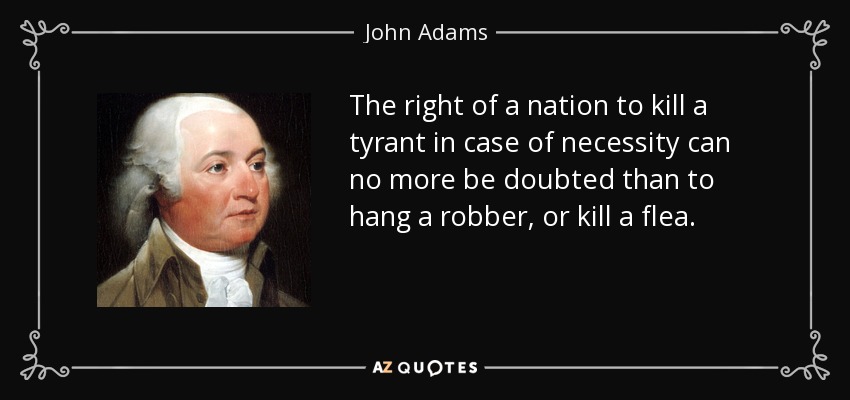 The right of a nation to kill a tyrant in case of necessity can no more be doubted than to hang a robber, or kill a flea. - John Adams