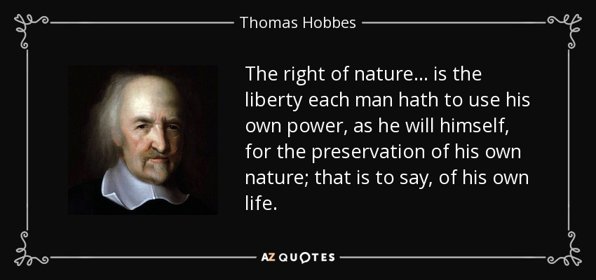 The right of nature... is the liberty each man hath to use his own power, as he will himself, for the preservation of his own nature; that is to say, of his own life. - Thomas Hobbes