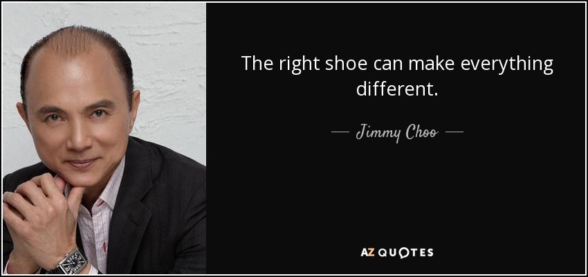 The right shoe can make everything different. - Jimmy Choo