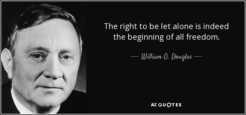 The right to be let alone is indeed the beginning of all freedom. - William O. Douglas