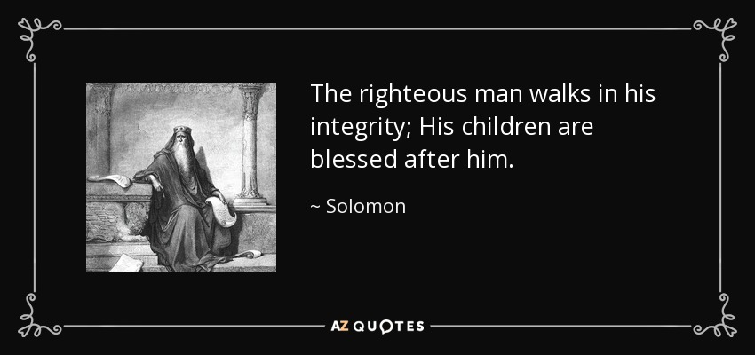 The righteous man walks in his integrity; His children are blessed after him. - Solomon