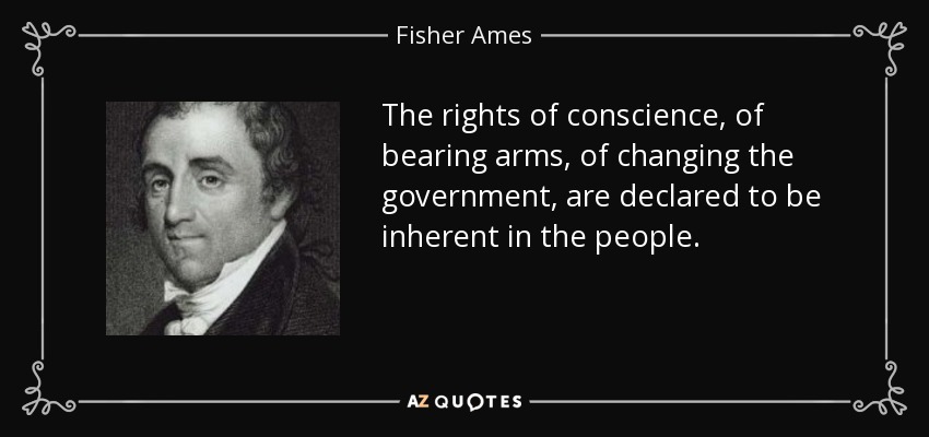 The rights of conscience, of bearing arms, of changing the government, are declared to be inherent in the people. - Fisher Ames
